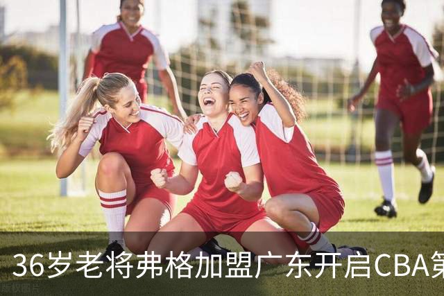 36岁老将弗格加盟广东开启CBA第十年征程